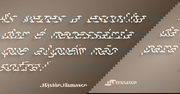 As vezes a escolha da dor é necessária para que alguém não sofra!... Frase de Haylon Damasco.