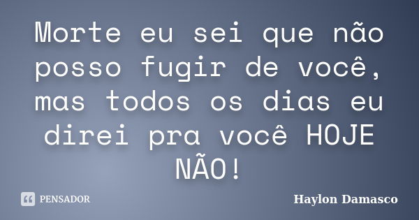 Morte eu sei que não posso fugir de você, mas todos os dias eu direi pra você HOJE NÃO!... Frase de Haylon Damasco.