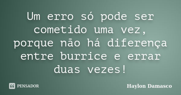 Um erro só pode ser cometido uma vez, porque não há diferença entre burrice e errar duas vezes!... Frase de Haylon Damasco.