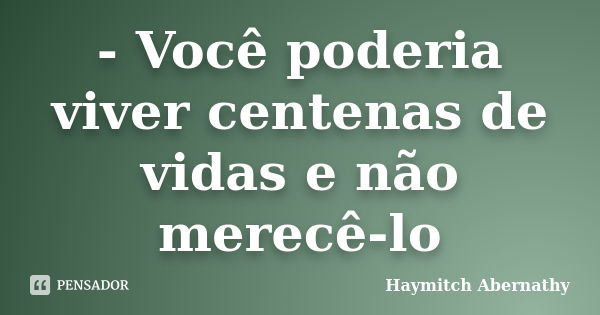 - Você poderia viver centenas de vidas e não merecê-lo... Frase de Haymitch Abernathy.