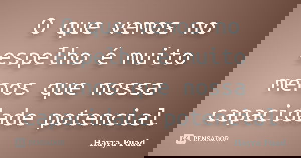 O que vemos no espelho é muito menos que nossa capacidade potencial... Frase de Hayra Fuad.