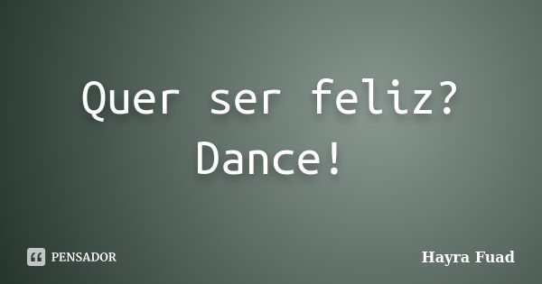 Quer ser feliz? Dance!... Frase de Hayra Fuad.