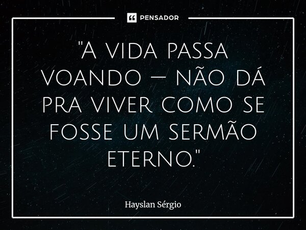 ⁠ "A vida passa voando — não dá pra viver como se fosse um sermão eterno."... Frase de Hayslan Sérgio.