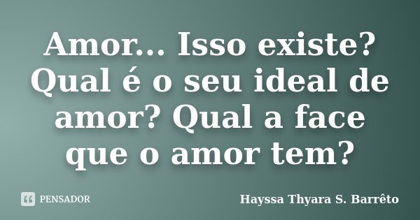 Amor... Isso existe? Qual é o seu ideal de amor? Qual a face que o amor tem?... Frase de Hayssa Thyara S. Barreto.