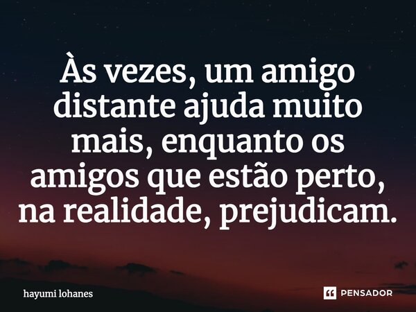 ⁠Às vezes, um amigo distante ajuda muito mais, enquanto os amigos que estão perto, na realidade, prejudicam.... Frase de hayumi lohanes.