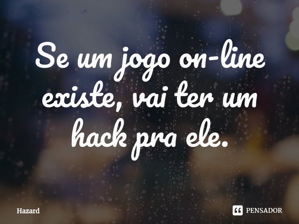 ⁠Se um jogo on-line existe, vai ter um hack pra ele.... Frase de Hazard.