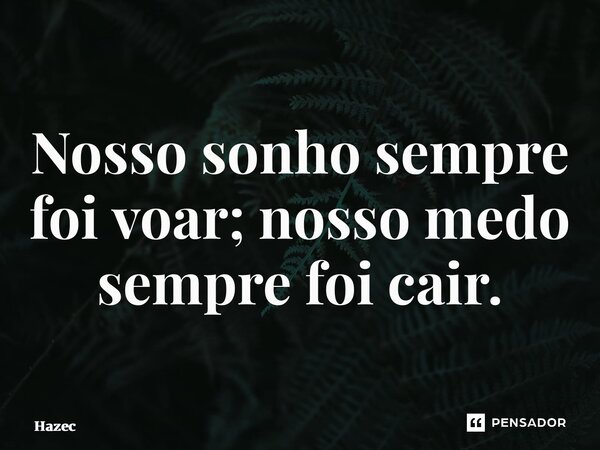 ⁠Nosso sonho sempre foi voar; nosso medo sempre foi cair.... Frase de Hazec.