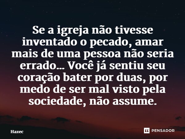 ⁠Se a igreja não tivesse inventado o pecado, amar mais de uma pessoa não seria errado… Você já sentiu seu coração bater por duas, por medo de ser mal visto pela... Frase de Hazec.