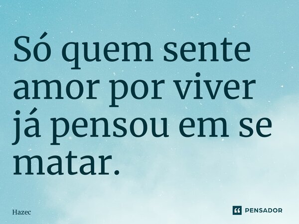 ⁠Só quem sente amor por viver já pensou em se matar.... Frase de Hazec.