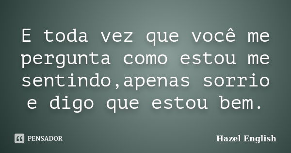 E toda vez que você me pergunta como estou me sentindo,apenas sorrio e digo que estou bem.... Frase de Hazel English.