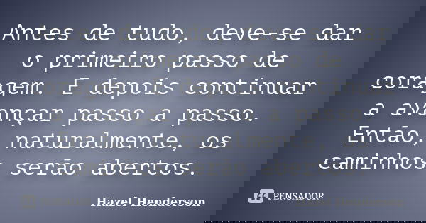 Antes de tudo, deve-se dar o primeiro passo de coragem. E depois continuar a avançar passo a passo. Então, naturalmente, os caminhos serão abertos.... Frase de Hazel Henderson.