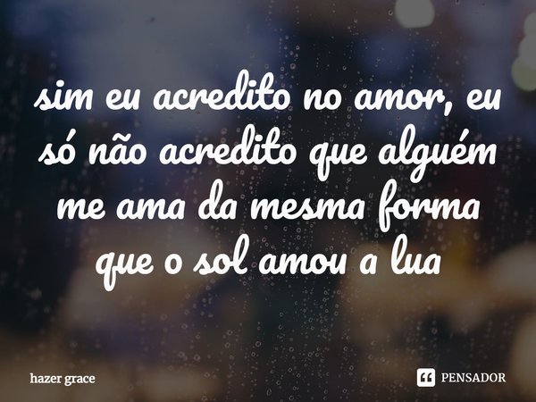 ⁠sim eu acredito no amor, eu só não acredito que alguém me ama da mesma forma que o sol amou a lua... Frase de hazer grace.