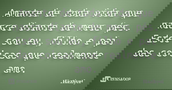 Amante de toda vida que nasce diante de meus pés. Este sou eu, filho e pai das coisas que realmente amo.... Frase de Hazhyel.