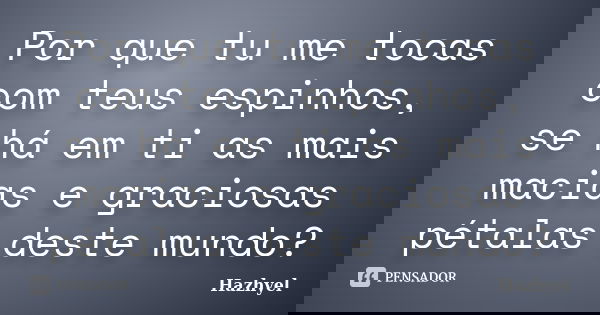 Por que tu me tocas com teus espinhos, se há em ti as mais macias e graciosas pétalas deste mundo?... Frase de Hazhyel.
