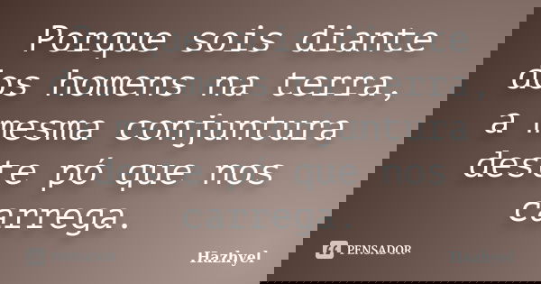 Porque sois diante dos homens na terra, a mesma conjuntura deste pó que nos carrega.... Frase de Hazhyel.
