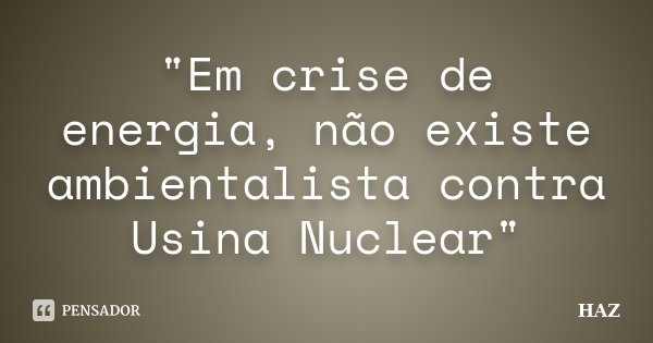 "Em crise de energia, não existe ambientalista contra Usina Nuclear"... Frase de HAZ.