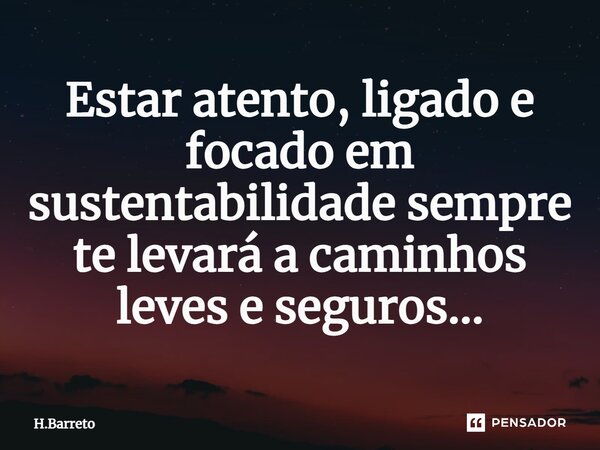 Estar atento, ligado e focado em sustentabilidade sempre te levará a caminhos leves e seguros...... Frase de H.Barreto.