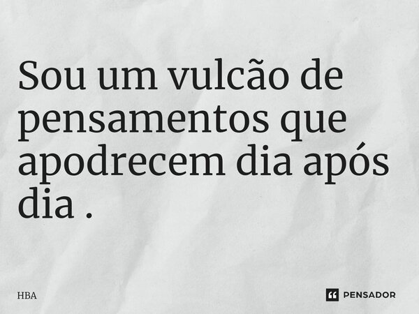 ⁠Sou um vulcão de pensamentos que apodrecem dia após dia .... Frase de HBA.