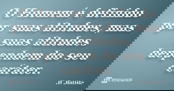 O Homem é definido por suas atitudes, mas suas atitudes dependem do seu caráter.... Frase de H. Batista.
