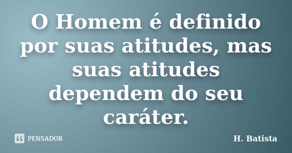 O Homem é definido por suas atitudes, mas suas atitudes dependem do seu caráter.... Frase de H. Batista.