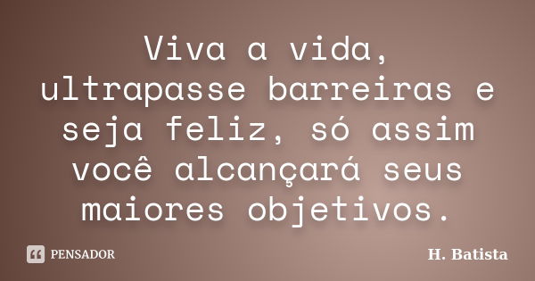 Viva a vida, ultrapasse barreiras e seja feliz, só assim você alcançará seus maiores objetivos.... Frase de H. Batista.