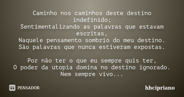 Caminho nos caminhos deste destino indefinido; Sentimentalizando as palavras que estavam escritas, Naquele pensamento sombrio do meu destino. São palavras que n... Frase de hbcipriano.