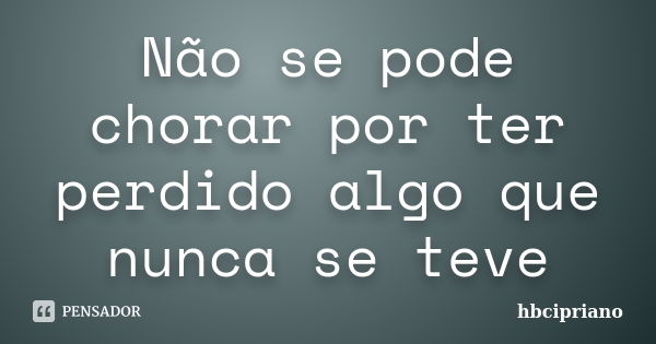 Não se pode chorar por ter perdido algo que nunca se teve... Frase de hbcipriano.