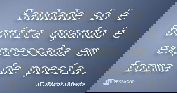 Saudade só é bonita quando é expressada em forma de poesia.... Frase de H. Biatriz Oliveira.