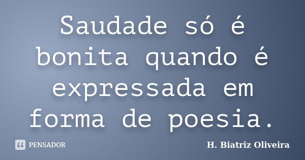 Saudade só é bonita quando é expressada em forma de poesia.... Frase de H. Biatriz Oliveira.