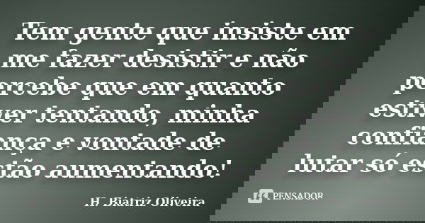 Tem gente que insiste em me fazer desistir e não percebe que em quanto estiver tentando, minha confiança e vontade de lutar só estão aumentando!... Frase de H. Biatriz Oliveira.