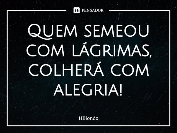 ⁠Quem semeou com lágrimas, colherá com alegria!... Frase de HBiondo.