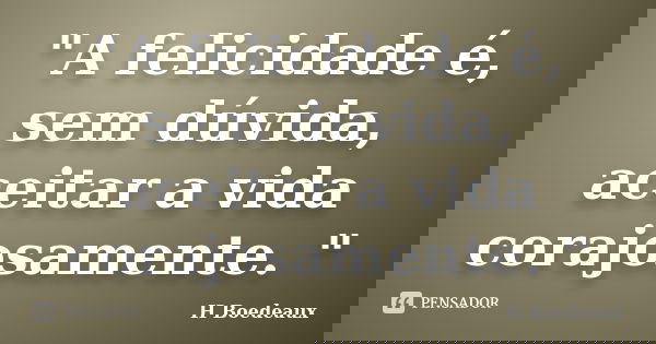 "A felicidade é, sem dúvida, aceitar a vida corajosamente. "... Frase de H Boedeaux.