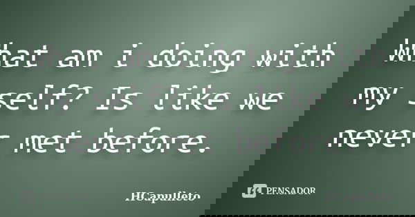 What am i doing with my self? Is like we never met before.... Frase de HCapulleto.