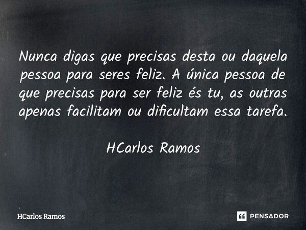 ⁠Nunca digas que precisas desta ou daquela pessoa para seres feliz. A única pessoa de que precisas para ser feliz és tu, as outras apenas facilitam ou dificulta... Frase de HCarlos Ramos.