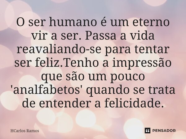 ⁠O ser humano é um eterno vir a ser. Passa a vida reavaliando-se para tentar ser feliz.Tenho a impressão que são um pouco 'analfabetos' quando se trata de enten... Frase de HCarlos Ramos.