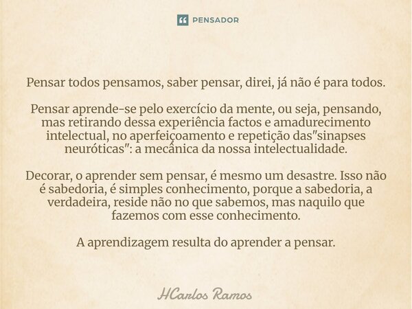 Pensar todos pensamos, saber pensar, direi, já não é para todos. Pensar aprende-se pelo exercício da mente, ou seja, pensando, mas retirando dessa experiência ... Frase de HCarlos Ramos.