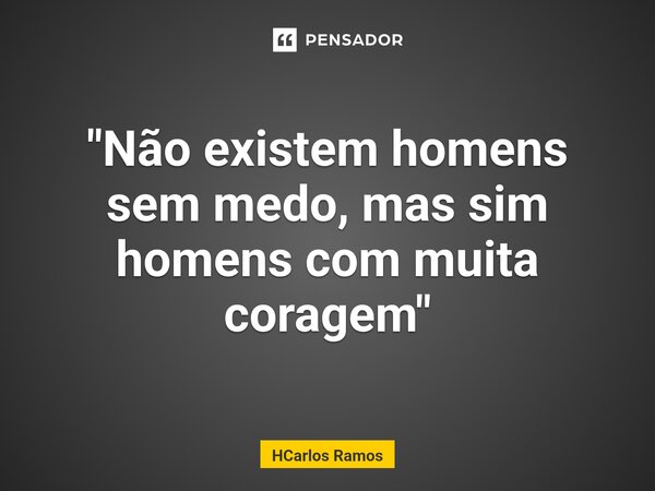 ⁠"Não existem homens sem medo, mas sim homens com muita coragem"... Frase de HCarlos Ramos.