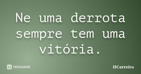 Ne uma derrota sempre tem uma vitória.... Frase de HCarreira.