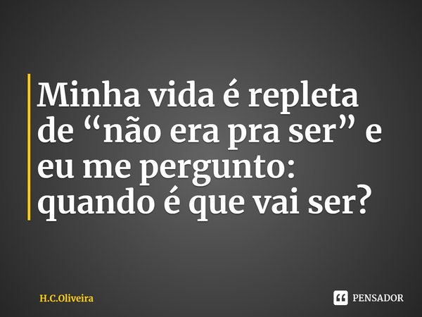⁠Minha vida é repleta de “não era pra ser” e eu me pergunto: quando é que vai ser?... Frase de H.C.Oliveira.