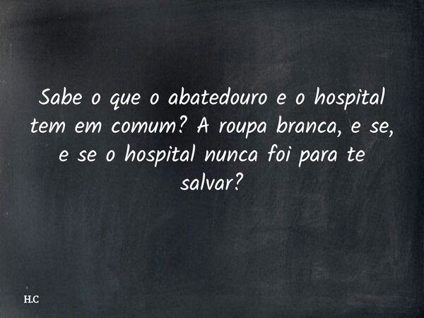 Sabe o que o abatedouro e o hospital tem em comum? A roupa branca, e se, e se o hospital nunca foi para te salvar?... Frase de H.C.