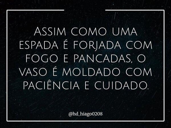 Assim como uma espada é forjada com fogo e pancadas, o vaso é moldado com paciência e cuidado.... Frase de hd_hiago0208.