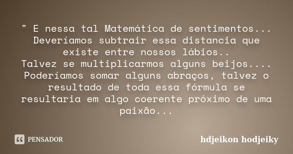 " E nessa tal Matemática de sentimentos... Deveríamos subtrair essa distancia que existe entre nossos lábios.. Talvez se multiplicarmos alguns beijos.... P... Frase de hdjeikon hodjeiky.