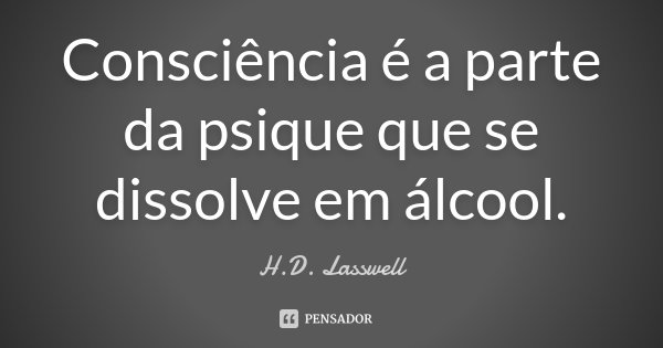 Consciência é a parte da psique que se dissolve em álcool.... Frase de H.D. Lasswell.