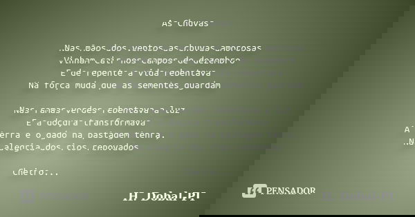 As Chuvas Nas mãos dos ventos as chuvas amorosas Vinham cair nos campos de dezembro E de repente a vida rebentava Na força muda que as sementes guardam Nas rama... Frase de H. Dobal-PI.