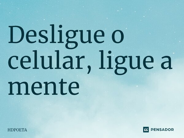 ⁠Desligue o celular, ligue a mente... Frase de HDPOETA.