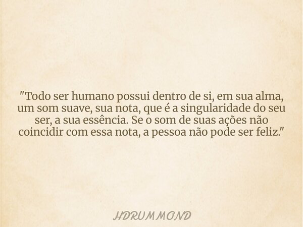 "Todo ser humano possui dentro de si, em sua alma, um som suave, sua nota, que é a singularidade do seu ser, a sua essência. Se o som de suas ações não coi... Frase de HDRUMMOND.