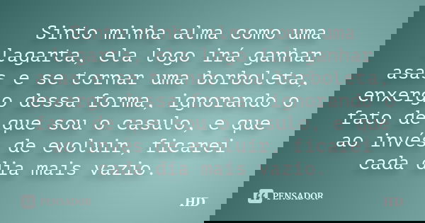 Sinto minha alma como uma lagarta, ela logo irá ganhar asas e se tornar uma borboleta, enxergo dessa forma, ignorando o fato de que sou o casulo, e que ao invés... Frase de HD.