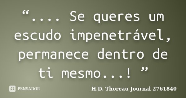 “.... Se queres um escudo impenetrável, permanece dentro de ti mesmo...! ”... Frase de H.D. Thoreau  Journal 2761840.