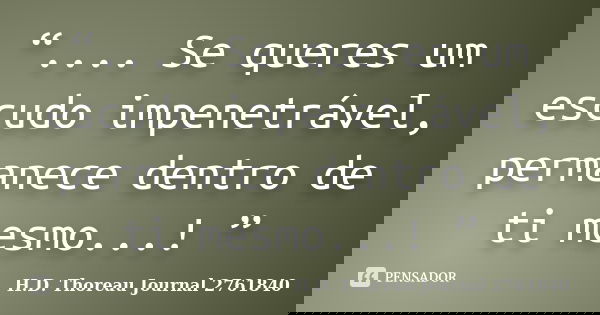 “.... Se queres um escudo impenetrável, permanece dentro de ti mesmo...! ”... Frase de H.D. Thoreau  Journal 2761840.