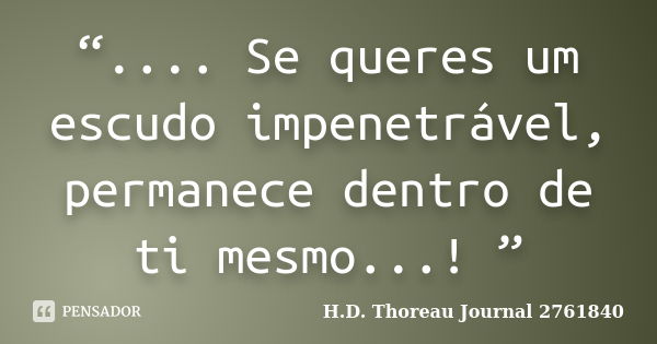 “.... Se queres um escudo impenetrável, permanece dentro de ti mesmo...! ”... Frase de H.D. Thoreau  Journal 2761840.